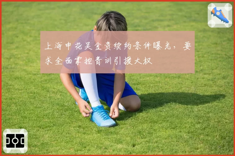 上海申花吴金贵续约条件曝光，要求全面掌控青训引援大权