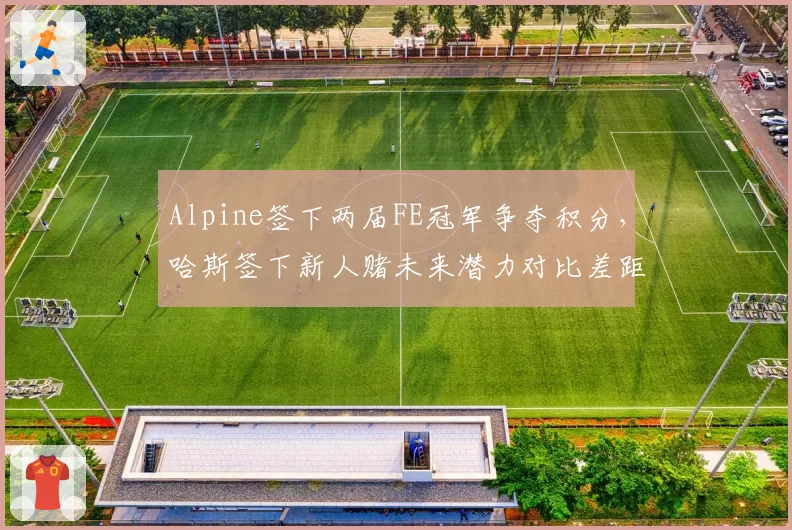 Alpine签下两届FE冠军争夺积分，哈斯签下新人赌未来潜力对比差距明显