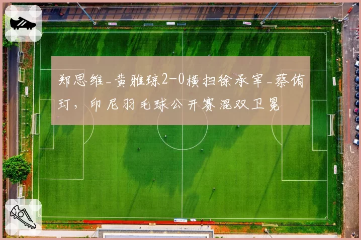 郑思维_黄雅琼2-0横扫徐承宰_蔡侑玎，印尼羽毛球公开赛混双卫冕