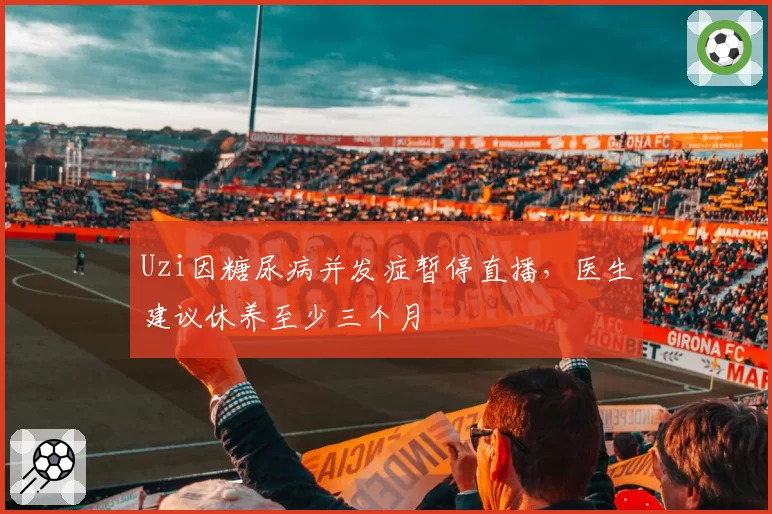 Uzi因糖尿病并发症暂停直播,医生建议休养至少三个月