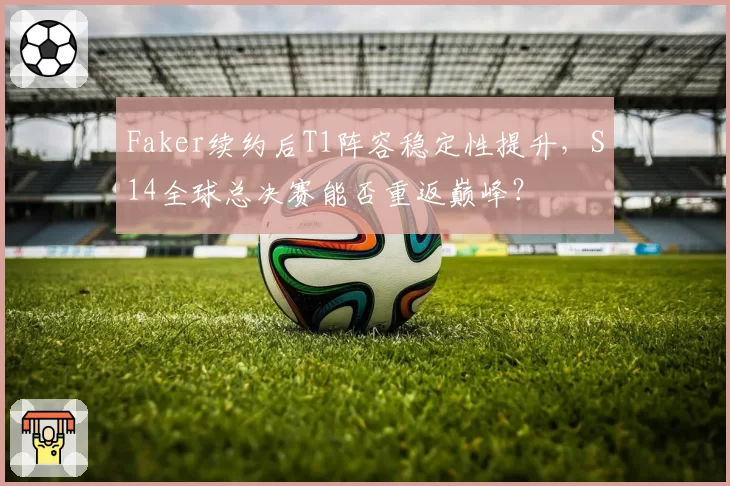 Faker续约后T1阵容稳定性提升,S14全球总决赛能否重返巅峰?