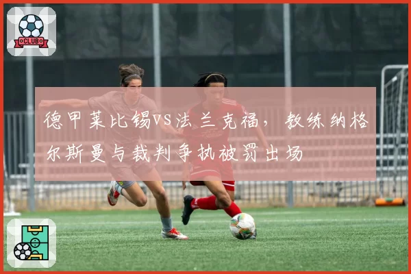 德甲莱比锡vs法兰克福，教练纳格尔斯曼与裁判争执被罚出场