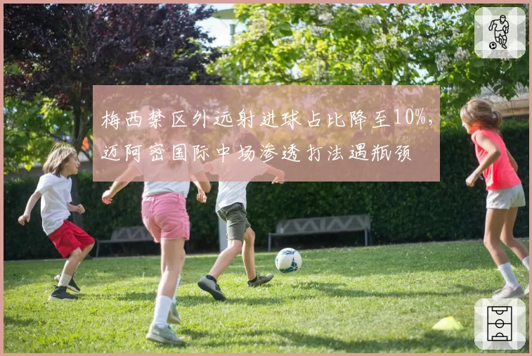 梅西禁区外远射进球占比降至10%，迈阿密国际中场渗透打法遇瓶颈