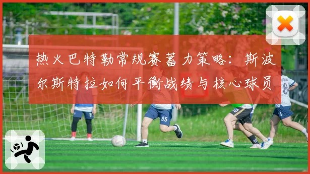 热火巴特勒常规赛蓄力策略：斯波尔斯特拉如何平衡战绩与核心球员负荷？