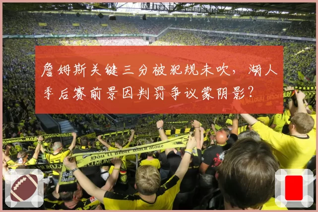 詹姆斯关键三分被犯规未吹,湖人季后赛前景因判罚争议蒙阴影?