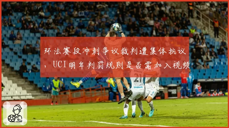 环法赛段冲刺争议裁判遭集体抗议，UCI明年判罚规则是否需加入视频辅助？