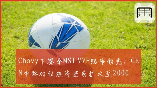 Chovy下赛季MSI MVP赔率领先，GEN中路对位经济差或扩大至2000