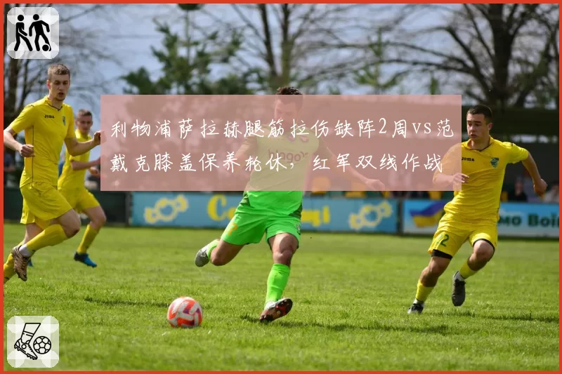 利物浦萨拉赫腿筋拉伤缺阵2周vs范戴克膝盖保养轮休，红军双线作战隐患对比