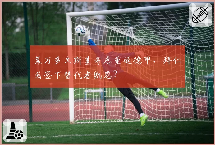 莱万多夫斯基考虑重返德甲，拜仁或签下替代者凯恩？