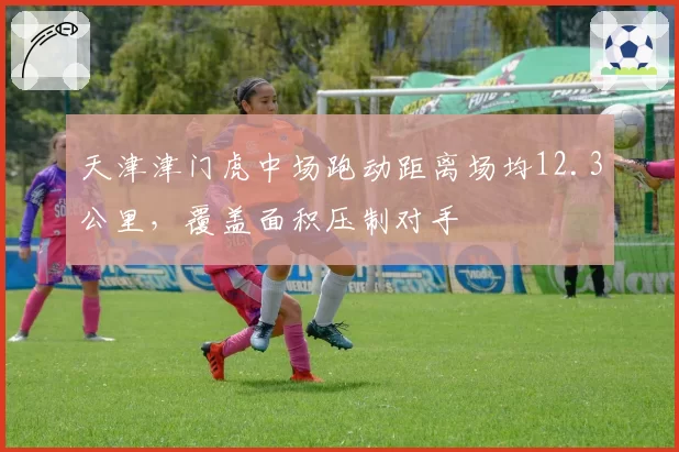 天津津门虎中场跑动距离场均12.3公里，覆盖面积压制对手