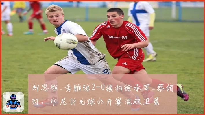 郑思维_黄雅琼2-0横扫徐承宰_蔡侑玎，印尼羽毛球公开赛混双卫冕