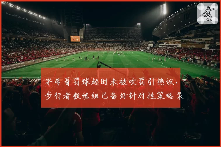 字母哥罚球超时未被吹罚引热议,步行者教练组已备好针对性策略录像
