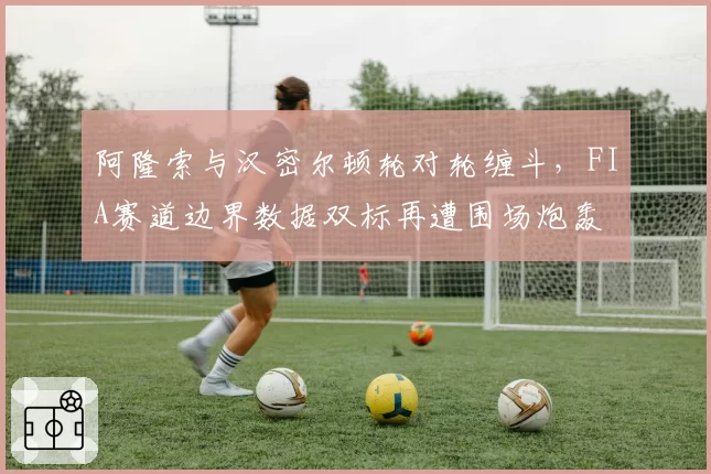 阿隆索与汉密尔顿轮对轮缠斗，FIA赛道边界数据双标再遭围场炮轰