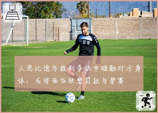 人恩比德与裁判争执中碰触对方身体，或将面临联盟罚款与禁赛