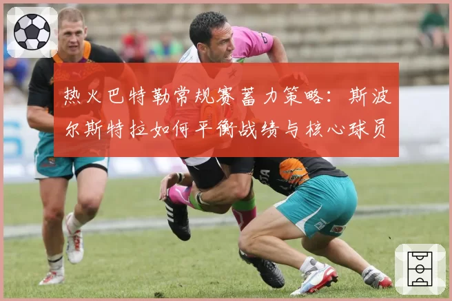热火巴特勒常规赛蓄力策略：斯波尔斯特拉如何平衡战绩与核心球员负荷？