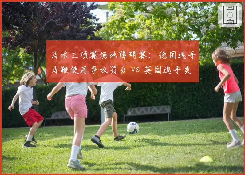 马术三项赛场地障碍赛：德国选手马鞭使用争议罚分 vs 英国选手类似动作未被处罚