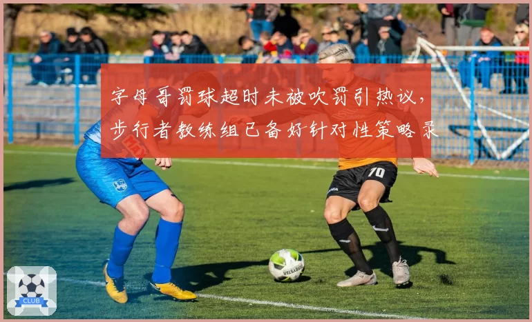 字母哥罚球超时未被吹罚引热议,步行者教练组已备好针对性策略录像