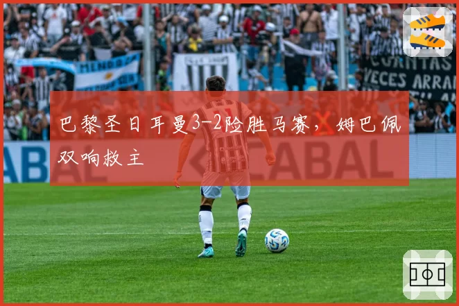 巴黎圣日耳曼3-2险胜马赛，姆巴佩双响救主