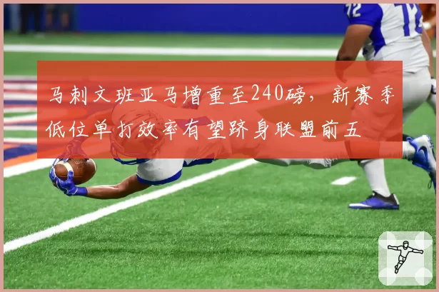 马刺文班亚马增重至240磅，新赛季低位单打效率有望跻身联盟前五