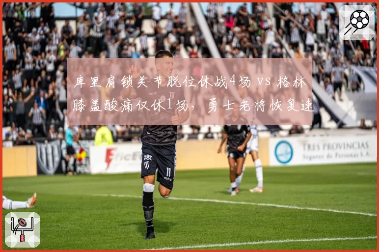 库里肩锁关节脱位休战4场 vs 格林膝盖酸痛仅休1场,勇士老将恢复速率反差极大