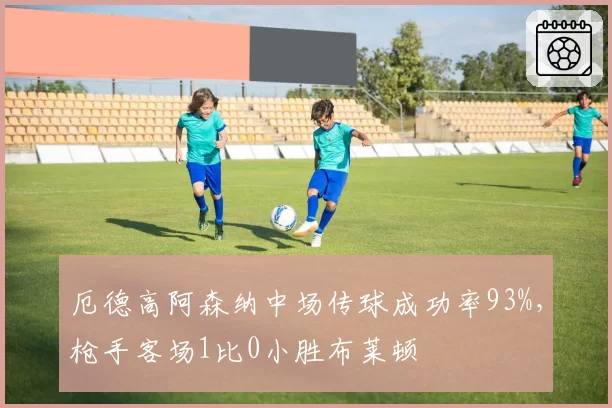 厄德高阿森纳中场传球成功率93%，枪手客场1比0小胜布莱顿