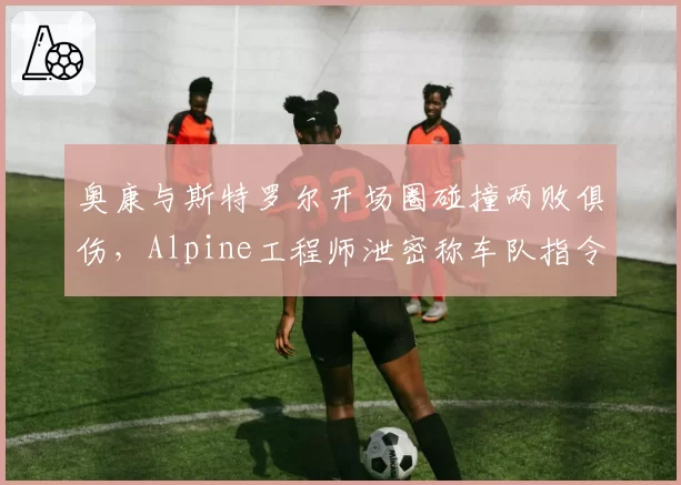 奥康与斯特罗尔开场圈碰撞两败俱伤，Alpine工程师泄密称车队指令未及时传递