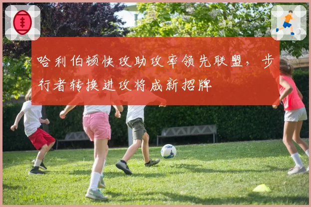 哈利伯顿快攻助攻率领先联盟，步行者转换进攻将成新招牌