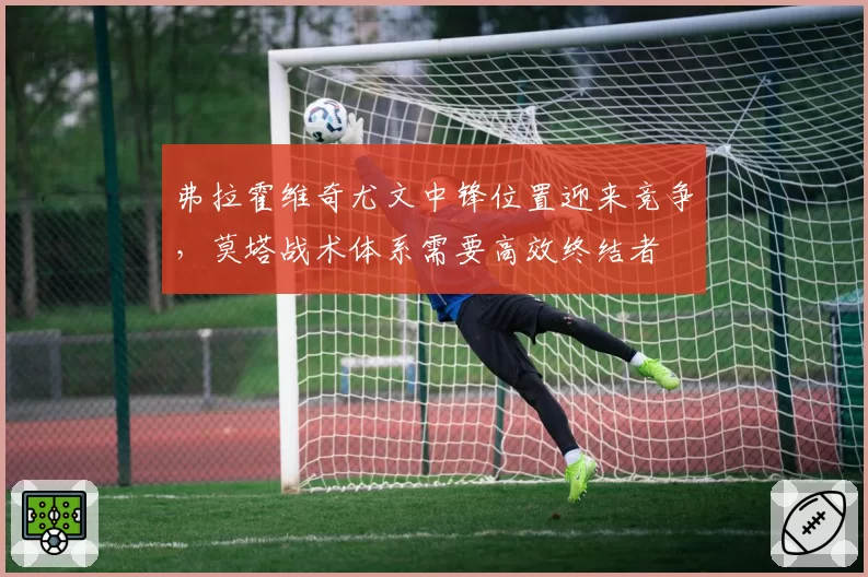 弗拉霍维奇尤文中锋位置迎来竞争,莫塔战术体系需要高效终结者
