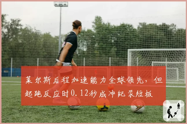 莱尔斯后程加速能力全球领先,但起跑反应时0.12秒成冲纪录短板
