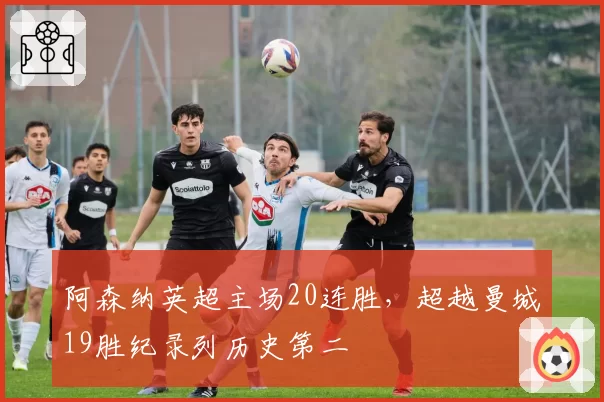 阿森纳英超主场20连胜，超越曼城19胜纪录列历史第二