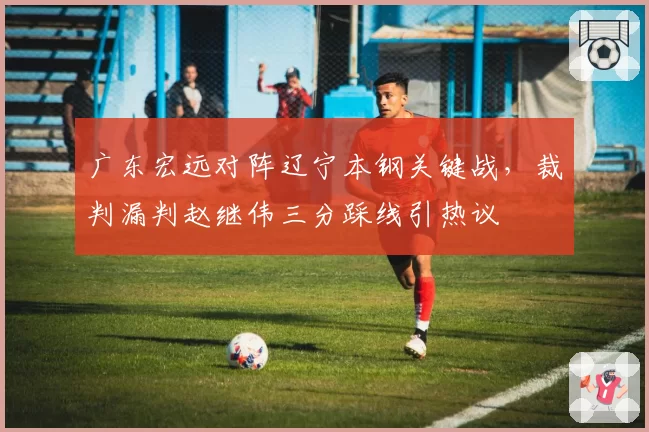 广东宏远对阵辽宁本钢关键战，裁判漏判赵继伟三分踩线引热议