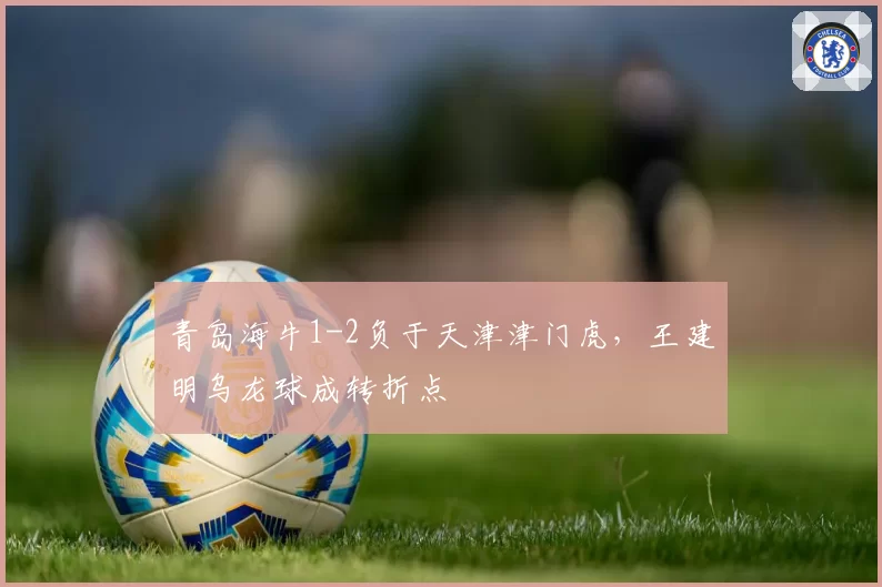 青岛海牛1-2负于天津津门虎，王建明乌龙球成转折点