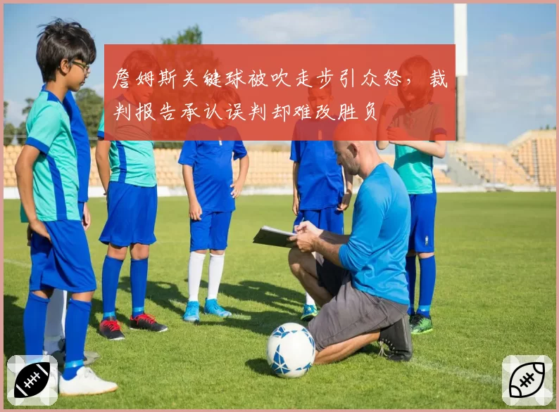 詹姆斯关键球被吹走步引众怒，裁判报告承认误判却难改胜负