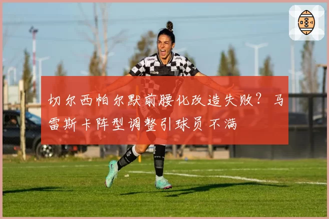 切尔西帕尔默前腰化改造失败？马雷斯卡阵型调整引球员不满