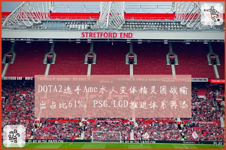 DOTA2选手Ame水人变体精灵团战输出占比61%，PSG.LGD推进体系再添战术核武__br_