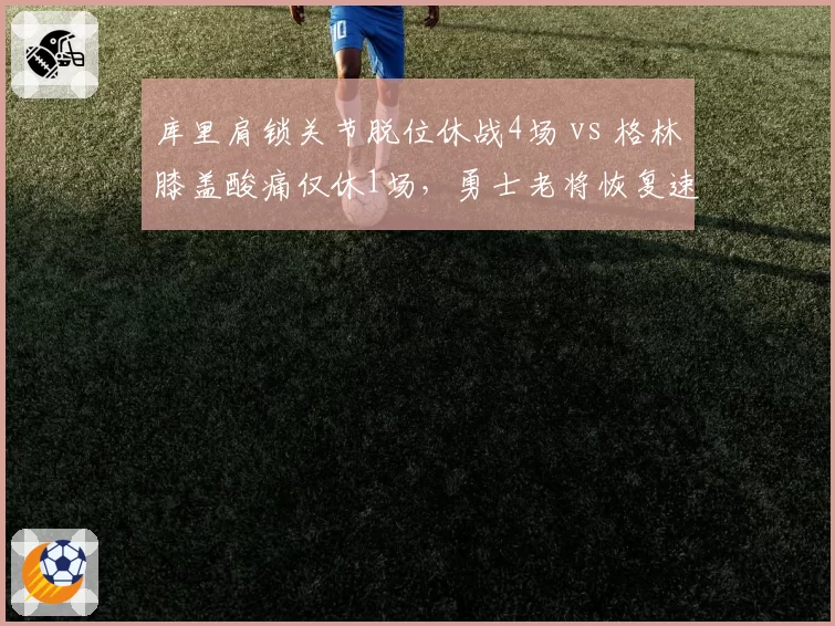 库里肩锁关节脱位休战4场 vs 格林膝盖酸痛仅休1场，勇士老将恢复速率反差极大