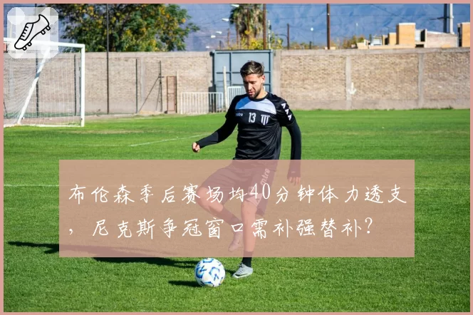 布伦森季后赛场均40分钟体力透支，尼克斯争冠窗口需补强替补？