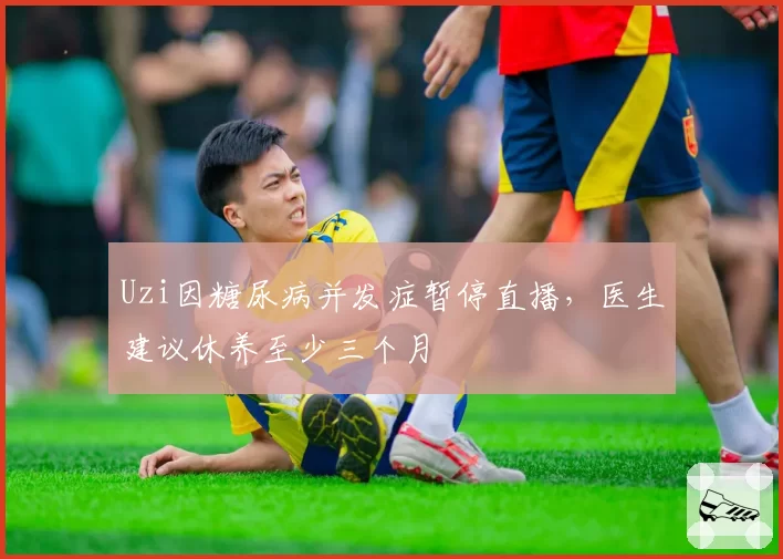 Uzi因糖尿病并发症暂停直播,医生建议休养至少三个月
