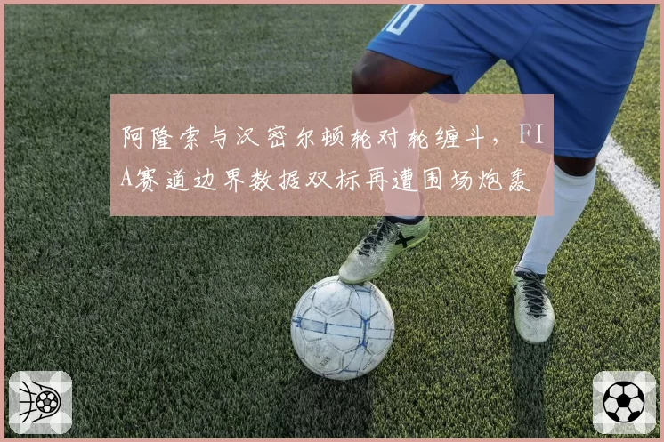 阿隆索与汉密尔顿轮对轮缠斗，FIA赛道边界数据双标再遭围场炮轰