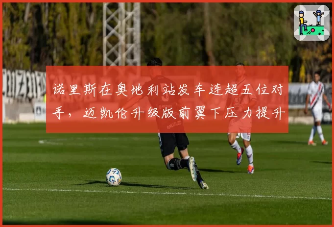 诺里斯在奥地利站发车连超五位对手，迈凯伦升级版前翼下压力提升显著