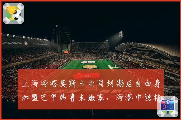 上海海港奥斯卡合同到期后自由身加盟巴甲弗鲁米嫩塞，海港中场核心空缺待补