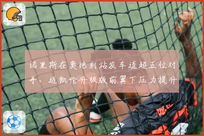 诺里斯在奥地利站发车连超五位对手，迈凯伦升级版前翼下压力提升显著
