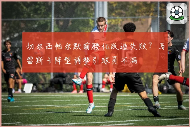 切尔西帕尔默前腰化改造失败?马雷斯卡阵型调整引球员不满