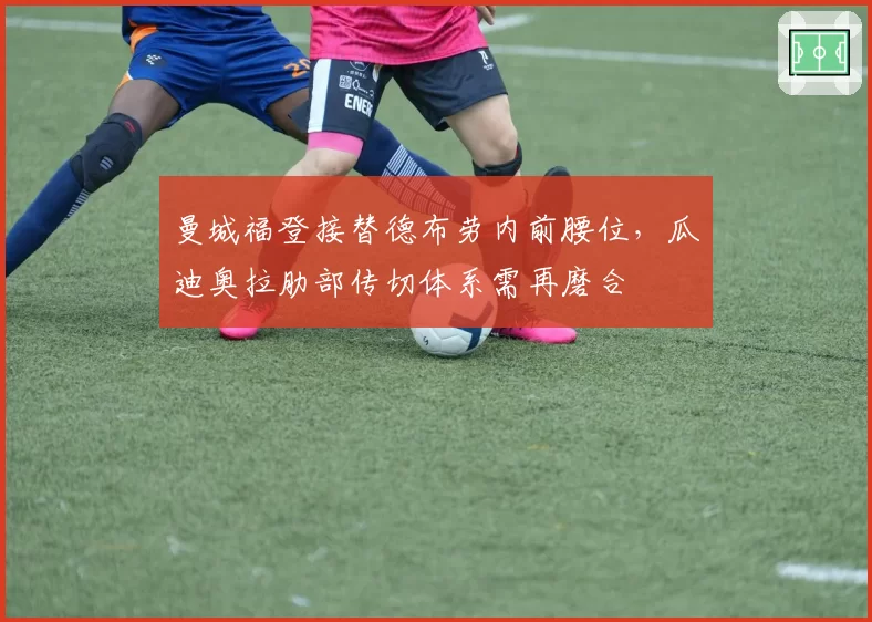 曼城福登接替德布劳内前腰位,瓜迪奥拉肋部传切体系需再磨合