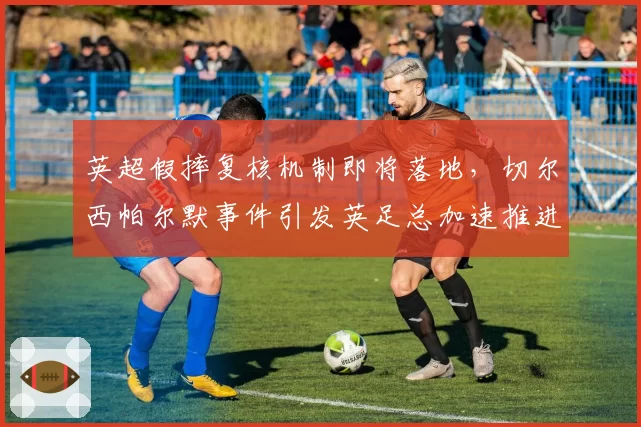 英超假摔复核机制即将落地，切尔西帕尔默事件引发英足总加速推进