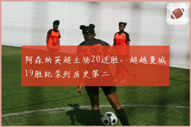阿森纳英超主场20连胜,超越曼城19胜纪录列历史第二