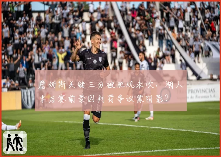 詹姆斯关键三分被犯规未吹，湖人季后赛前景因判罚争议蒙阴影？